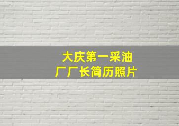 大庆第一采油厂厂长简历照片