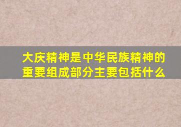 大庆精神是中华民族精神的重要组成部分主要包括什么