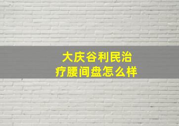 大庆谷利民治疗腰间盘怎么样