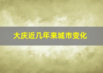 大庆近几年来城市变化