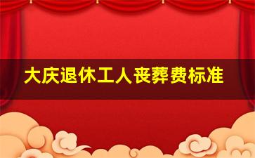 大庆退休工人丧葬费标准