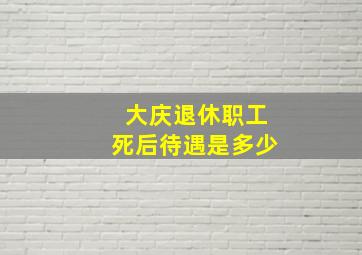 大庆退休职工死后待遇是多少