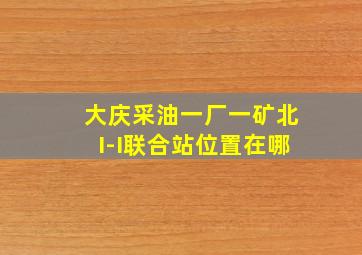 大庆采油一厂一矿北I-I联合站位置在哪