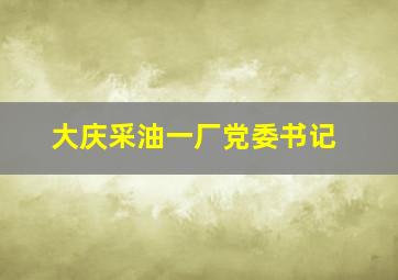 大庆采油一厂党委书记