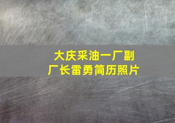 大庆采油一厂副厂长雷勇简历照片