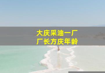 大庆采油一厂厂长方庆年龄