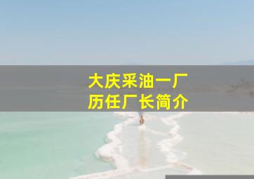 大庆采油一厂历任厂长简介