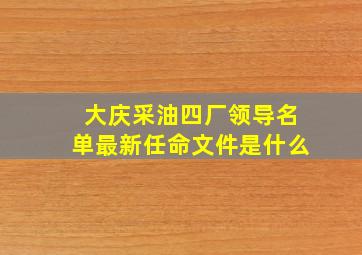 大庆采油四厂领导名单最新任命文件是什么