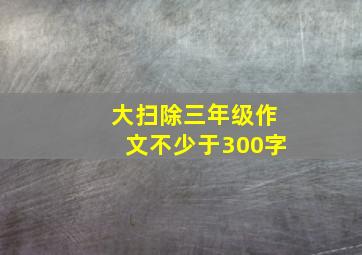 大扫除三年级作文不少于300字