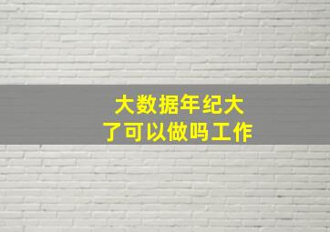 大数据年纪大了可以做吗工作