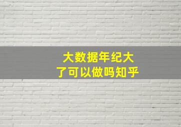 大数据年纪大了可以做吗知乎