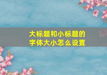 大标题和小标题的字体大小怎么设置