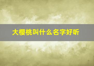 大樱桃叫什么名字好听