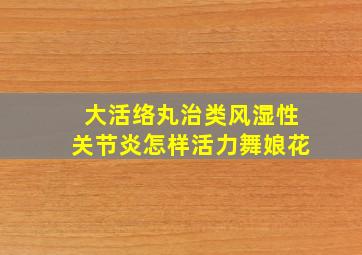 大活络丸治类风湿性关节炎怎样活力舞娘花