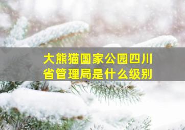 大熊猫国家公园四川省管理局是什么级别