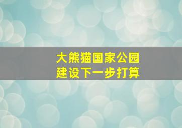 大熊猫国家公园建设下一步打算