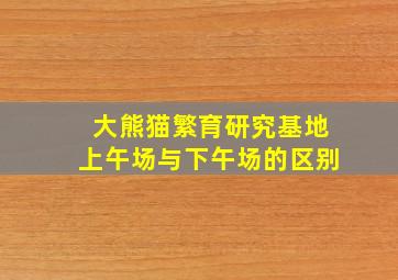 大熊猫繁育研究基地上午场与下午场的区别