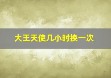 大王天使几小时换一次