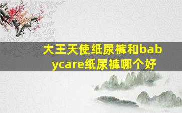 大王天使纸尿裤和babycare纸尿裤哪个好