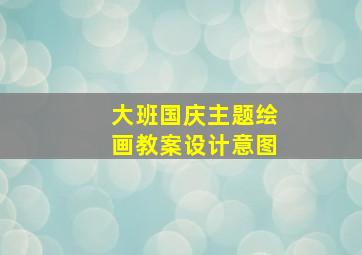 大班国庆主题绘画教案设计意图