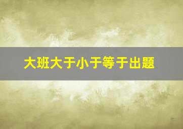 大班大于小于等于出题