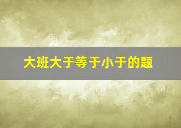 大班大于等于小于的题