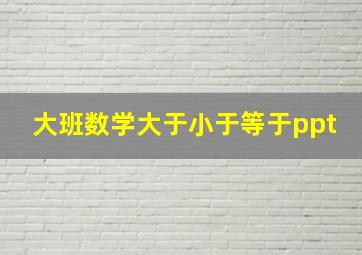 大班数学大于小于等于ppt