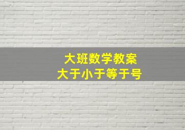 大班数学教案大于小于等于号