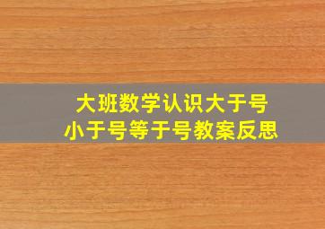 大班数学认识大于号小于号等于号教案反思