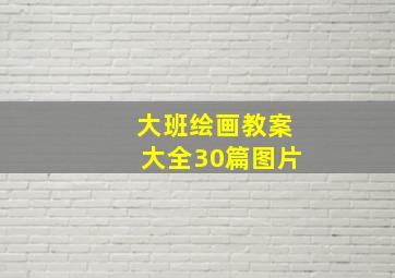 大班绘画教案大全30篇图片