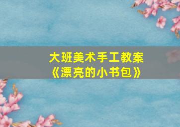 大班美术手工教案《漂亮的小书包》