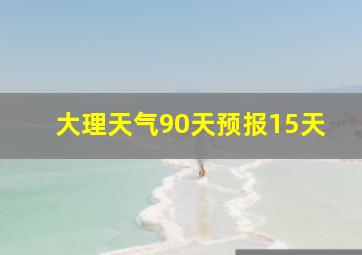 大理天气90天预报15天