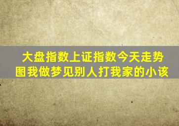 大盘指数上证指数今天走势图我做梦见别人打我家的小该