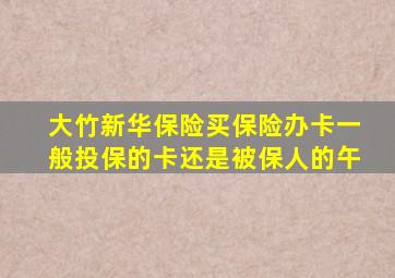 大竹新华保险买保险办卡一般投保的卡还是被保人的午