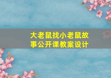 大老鼠找小老鼠故事公开课教案设计