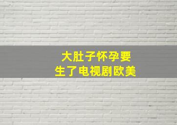 大肚子怀孕要生了电视剧欧美