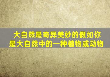 大自然是奇异美妙的假如你是大自然中的一种植物或动物