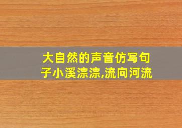 大自然的声音仿写句子小溪淙淙,流向河流