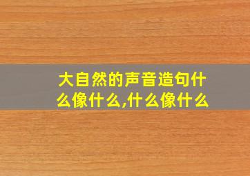 大自然的声音造句什么像什么,什么像什么