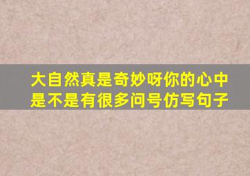 大自然真是奇妙呀你的心中是不是有很多问号仿写句子