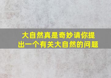 大自然真是奇妙请你提出一个有关大自然的问题