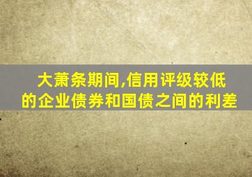 大萧条期间,信用评级较低的企业债券和国债之间的利差