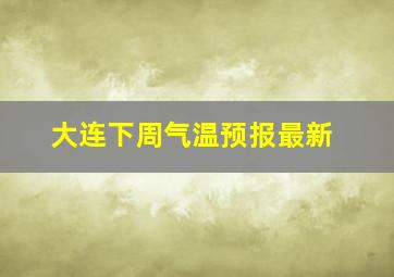 大连下周气温预报最新