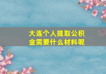 大连个人提取公积金需要什么材料呢