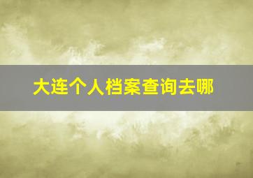 大连个人档案查询去哪