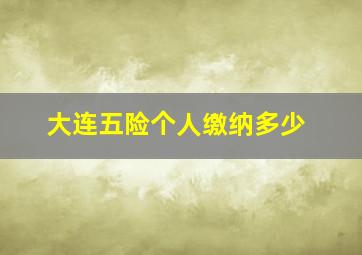 大连五险个人缴纳多少