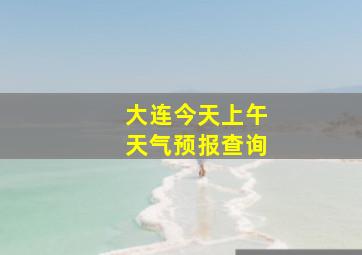 大连今天上午天气预报查询