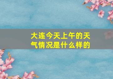 大连今天上午的天气情况是什么样的