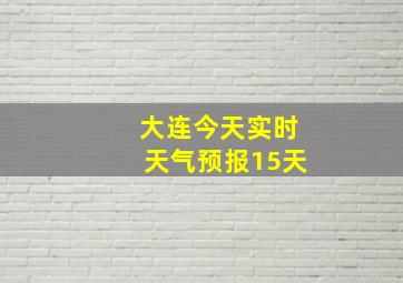 大连今天实时天气预报15天