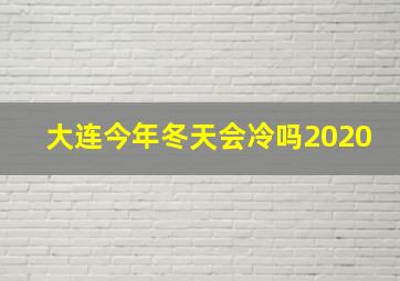 大连今年冬天会冷吗2020